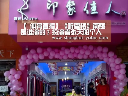 【 体育直播】《听雪楼》南楚是谁演的？扮演者张天阳个人资料